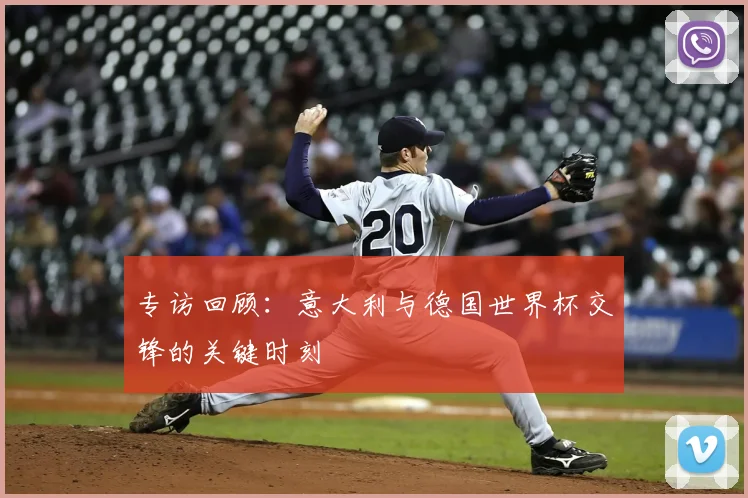 专访回顾:意大利与德国世界杯交锋的关键时刻