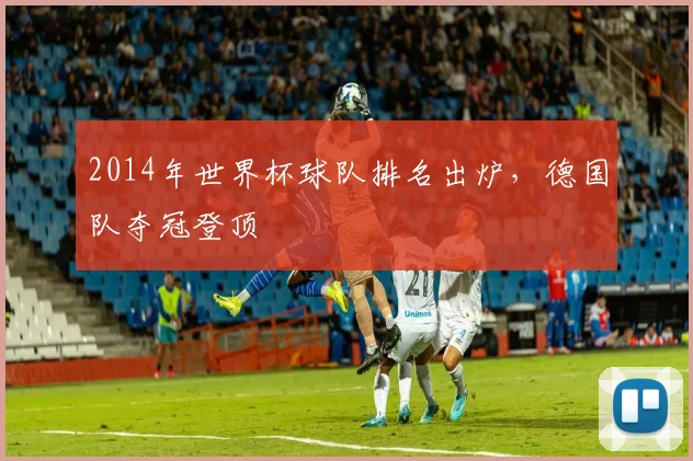 2014年世界杯球队排名出炉，德国队夺冠登顶