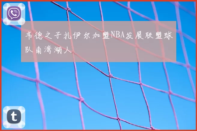 韦德之子扎伊尔加盟NBA发展联盟球队南湾湖人