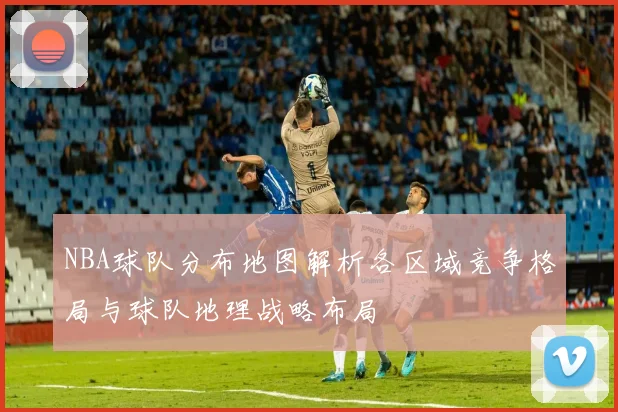 NBA球队分布地图解析各区域竞争格局与球队地理战略布局