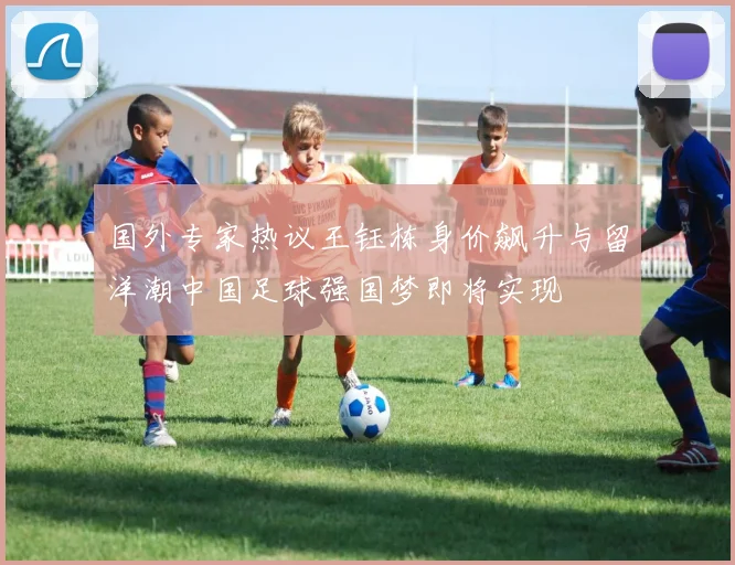 国外专家热议王钰栋身价飙升与留洋潮中国足球强国梦即将实现