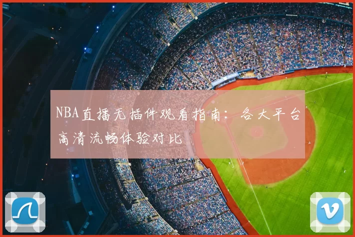 NBA直播无插件观看指南：各大平台高清流畅体验对比