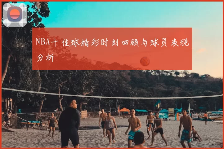 NBA十佳球精彩时刻回顾与球员表现分析