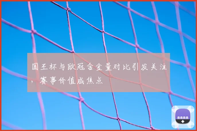 国王杯与欧冠含金量对比引发关注，赛事价值成焦点