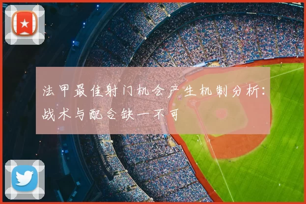 法甲最佳射门机会产生机制分析：战术与配合缺一不可