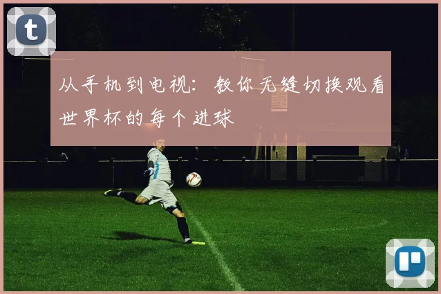 从手机到电视：教你无缝切换观看世界杯的每个进球