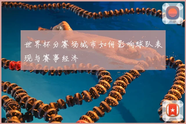 世界杯分赛场城市如何影响球队表现与赛事经济
