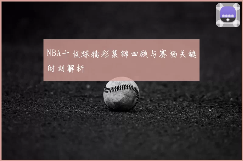 NBA十佳球精彩集锦回顾与赛场关键时刻解析