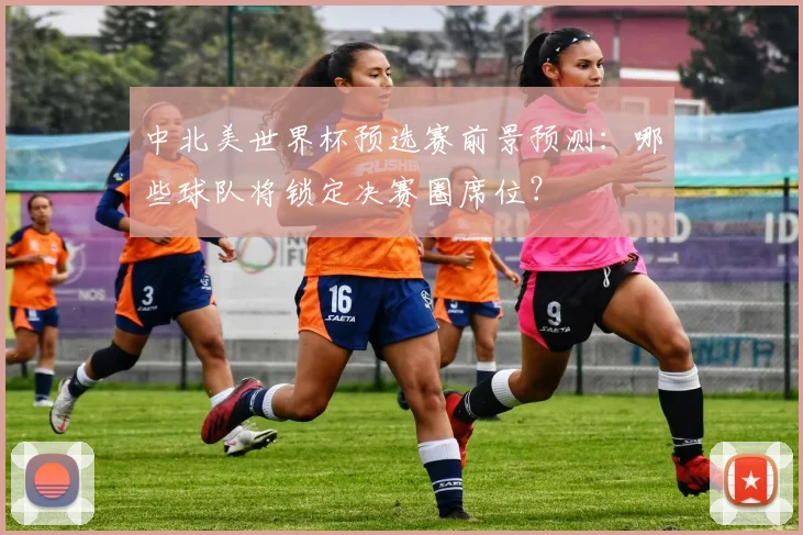 中北美世界杯预选赛前景预测：哪些球队将锁定决赛圈席位？