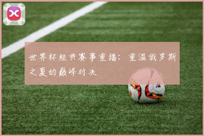 世界杯经典赛事重播：重温俄罗斯之夏的巅峰对决