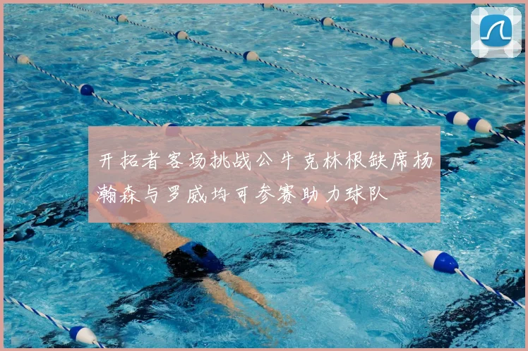 开拓者客场挑战公牛克林根缺席杨瀚森与罗威均可参赛助力球队