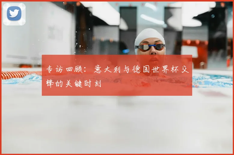 专访回顾：意大利与德国世界杯交锋的关键时刻