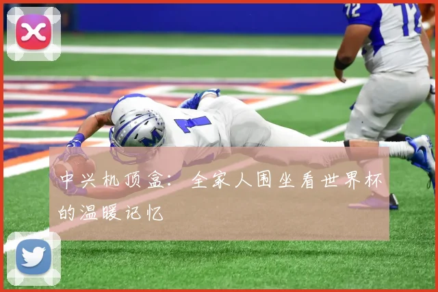 中兴机顶盒：全家人围坐看世界杯的温暖记忆