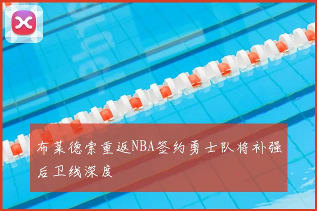 布莱德索重返NBA签约勇士队将补强后卫线深度