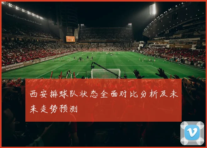 西安排球队状态全面对比分析及未来走势预测