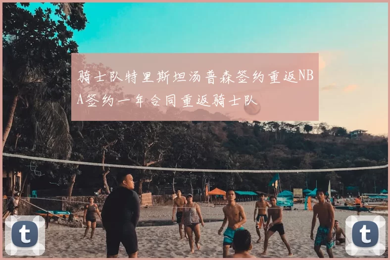 骑士队特里斯坦汤普森签约重返NBA签约一年合同重返骑士队