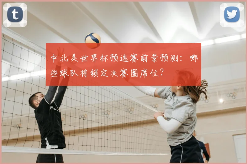 中北美世界杯预选赛前景预测：哪些球队将锁定决赛圈席位？
