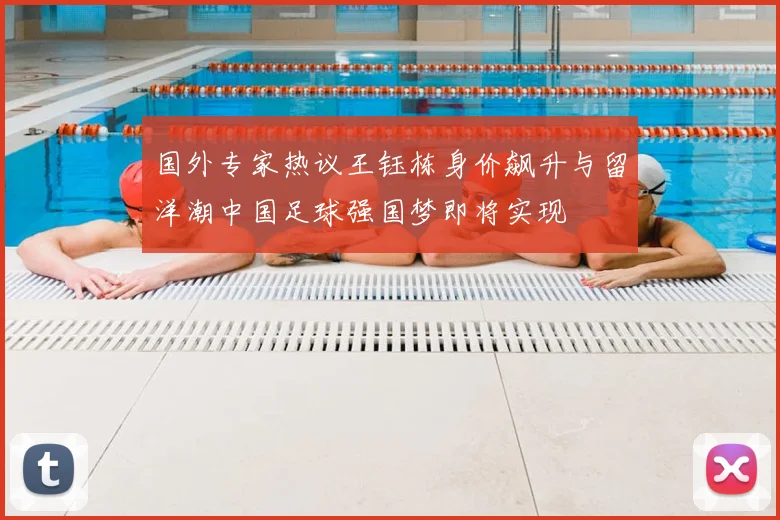 国外专家热议王钰栋身价飙升与留洋潮中国足球强国梦即将实现