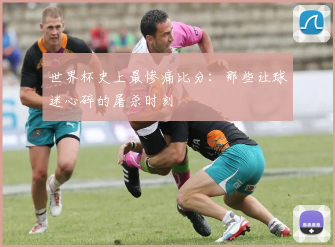 世界杯史上最惨痛比分：那些让球迷心碎的屠杀时刻