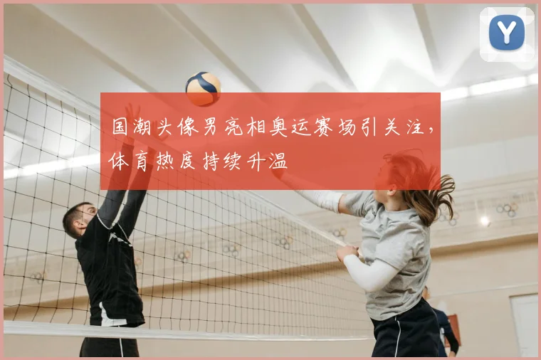 国潮头像男亮相奥运赛场引关注，体育热度持续升温