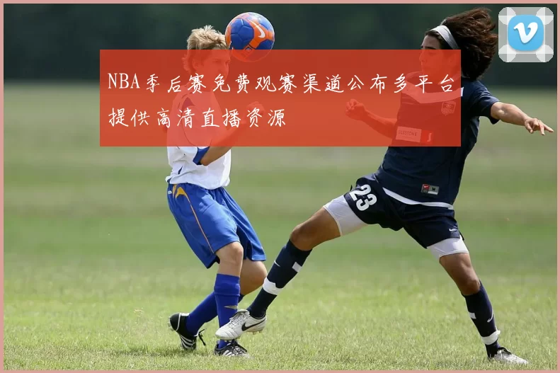NBA季后赛免费观赛渠道公布多平台提供高清直播资源