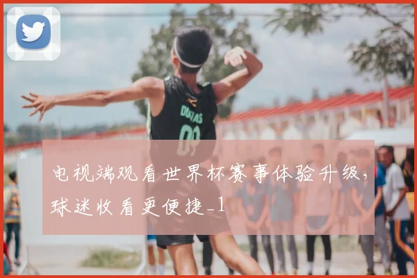 电视端观看世界杯赛事体验升级，球迷收看更便捷_1