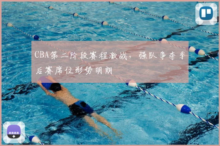 CBA第二阶段赛程激战,强队争夺季后赛席位形势明朗