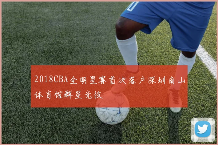 2018CBA全明星赛首次落户深圳南山体育馆群星竞技