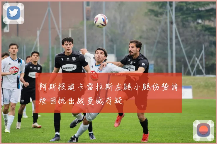 阿斯报道卡雷拉斯左腿小腿伤势持续困扰出战曼城存疑