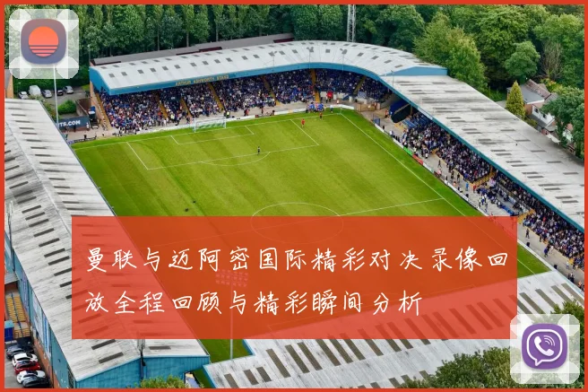 曼联与迈阿密国际精彩对决录像回放全程回顾与精彩瞬间分析