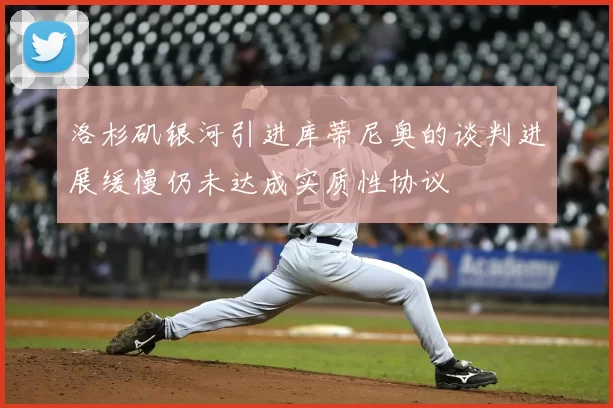 洛杉矶银河引进库蒂尼奥的谈判进展缓慢仍未达成实质性协议