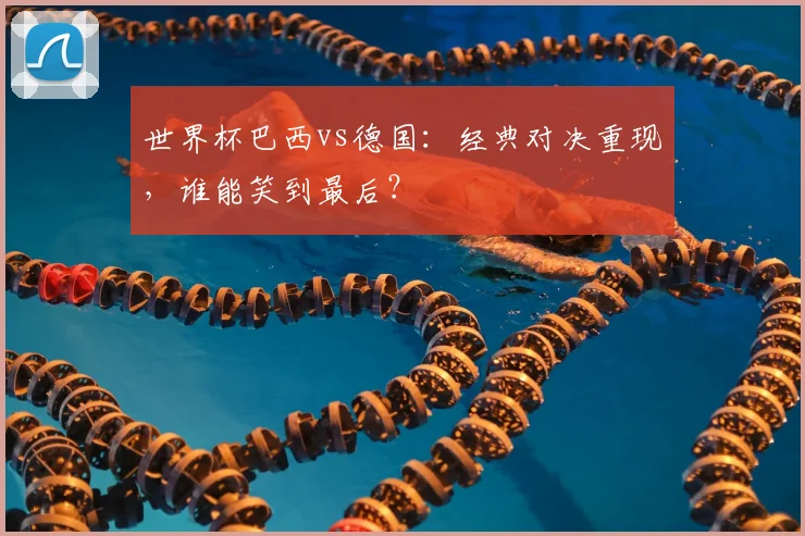 世界杯巴西vs德国：经典对决重现，谁能笑到最后？