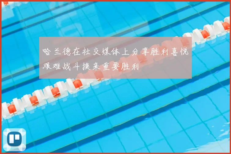 哈兰德在社交媒体上分享胜利喜悦艰难战斗换来重要胜利
