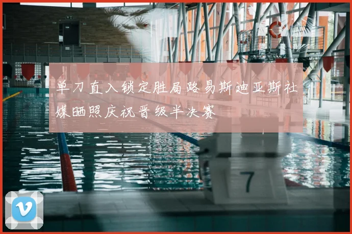 单刀直入锁定胜局路易斯迪亚斯社媒晒照庆祝晋级半决赛