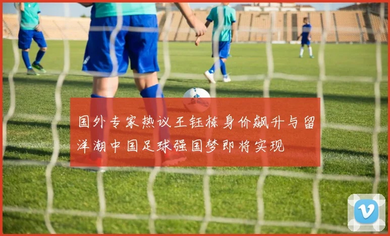 国外专家热议王钰栋身价飙升与留洋潮中国足球强国梦即将实现
