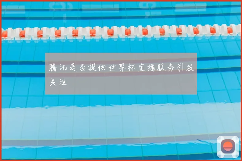 腾讯是否提供世界杯直播服务引发关注