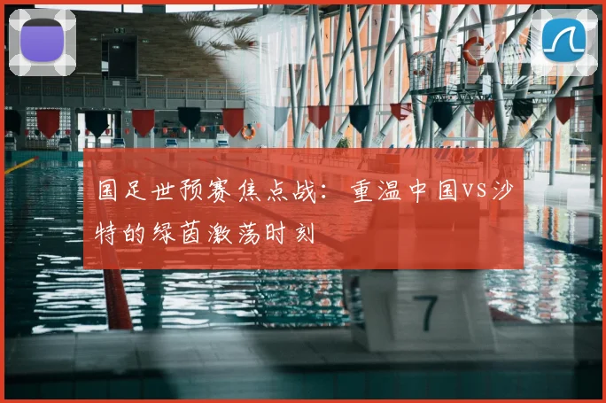 国足世预赛焦点战：重温中国vs沙特的绿茵激荡时刻
