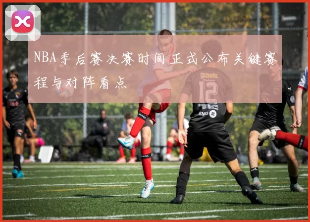 NBA季后赛决赛时间正式公布关键赛程与对阵看点