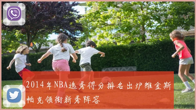 2014年NBA选秀得分排名出炉维金斯帕克领衔新秀阵容