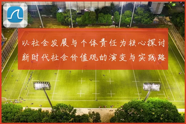 以社会发展与个体责任为核心探讨新时代社会价值观的演变与实践路径