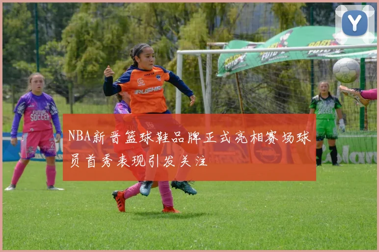 NBA新晋篮球鞋品牌正式亮相赛场球员首秀表现引发关注