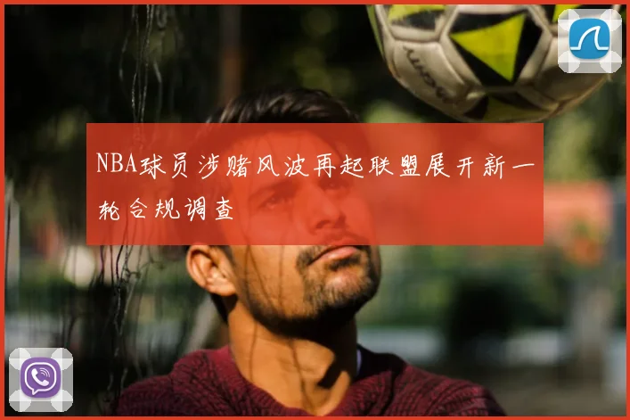 NBA球员涉赌风波再起联盟展开新一轮合规调查