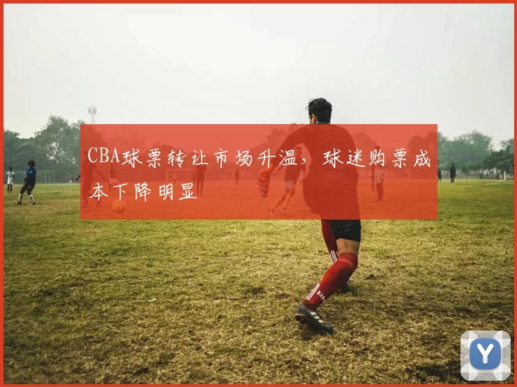 CBA球票转让市场升温，球迷购票成本下降明显