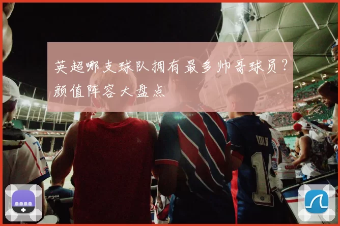 英超哪支球队拥有最多帅哥球员?颜值阵容大盘点
