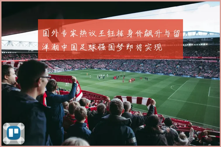 国外专家热议王钰栋身价飙升与留洋潮中国足球强国梦即将实现