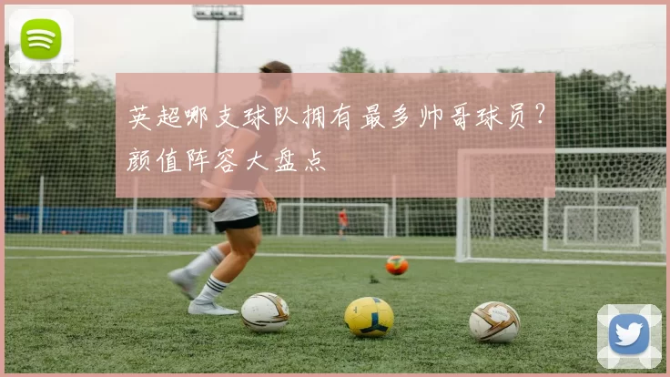 英超哪支球队拥有最多帅哥球员？颜值阵容大盘点