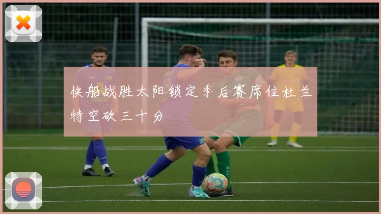 快船战胜太阳锁定季后赛席位杜兰特空砍三十分