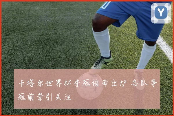 卡塔尔世界杯夺冠倍率出炉 各队争冠前景引关注