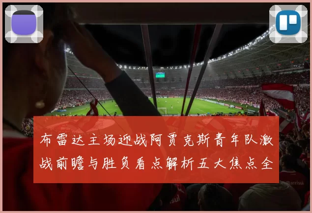 布雷达主场迎战阿贾克斯青年队激战前瞻与胜负看点解析五大焦点全面