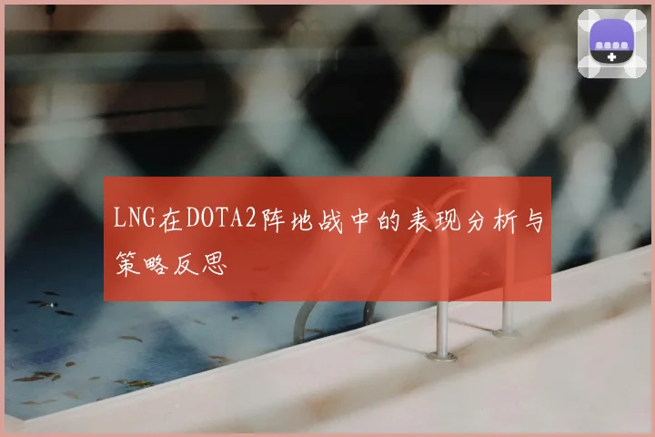 LNG在DOTA2阵地战中的表现分析与策略反思